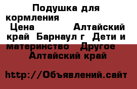 Подушка для кормления ..Milli fa Milli“ › Цена ­ 1 400 - Алтайский край, Барнаул г. Дети и материнство » Другое   . Алтайский край